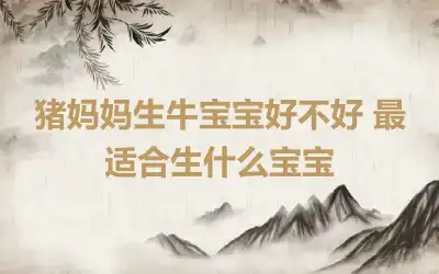 猪妈妈生牛宝宝好不好 最适合生什么宝宝