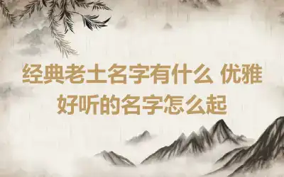 经典老土名字有什么 优雅好听的名字怎么起