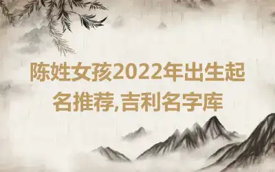 陈姓女孩2022年出生起名推荐,吉利名字库