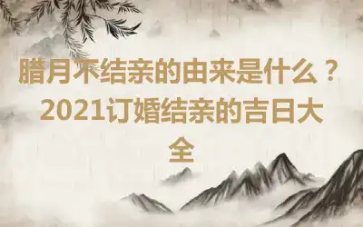 腊月不结亲的由来是什么？2021订婚结亲的吉日大全