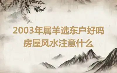 2003年属羊选东户好吗 房屋风水注意什么