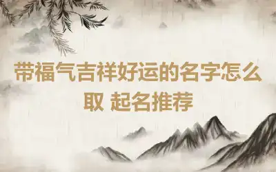 带福气吉祥好运的名字怎么取 起名推荐