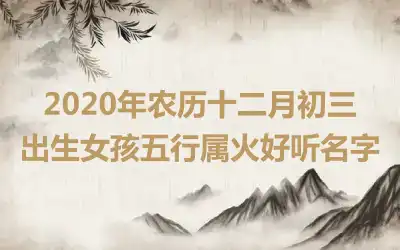 2020年农历十二月初三出生女孩五行属火好听名字