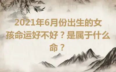 2021年6月份出生的女孩命运好不好？是属于什么命？