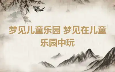 梦见儿童乐园 梦见在儿童乐园中玩