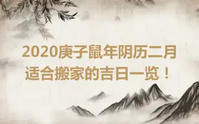 2020庚子鼠年阴历二月适合搬家的吉日一览！