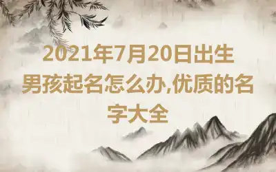 2021年7月20日出生男孩起名怎么办,优质的名字大全