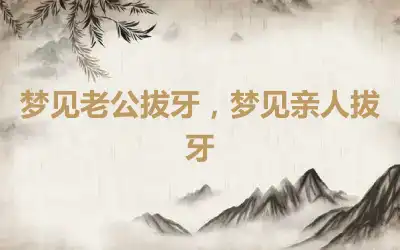 梦见老公拔牙，梦见亲人拔牙