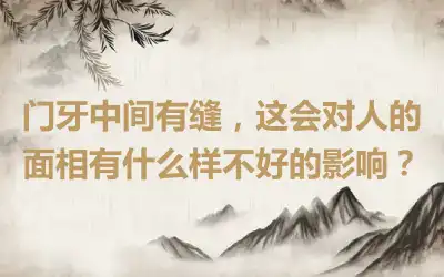 门牙中间有缝，这会对人的面相有什么样不好的影响？