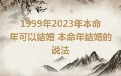 1999年2023年本命年可以结婚 本命年结婚的说法