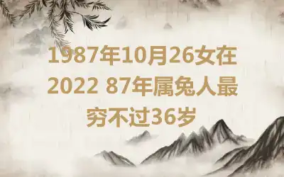 1987年10月26女在2022 87年属兔人最穷不过36岁