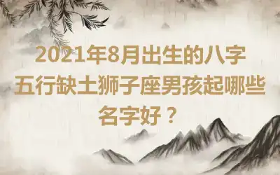 2021年8月出生的八字五行缺土狮子座男孩起哪些名字好？