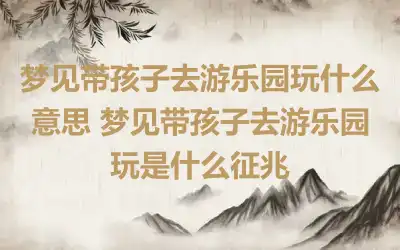 梦见带孩子去游乐园玩什么意思 梦见带孩子去游乐园玩是什么征兆