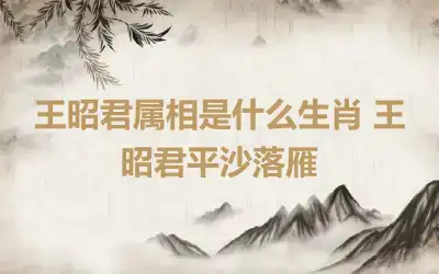 王昭君属相是什么生肖 王昭君平沙落雁