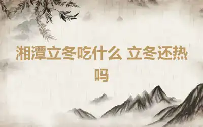 湘潭立冬吃什么 立冬还热吗