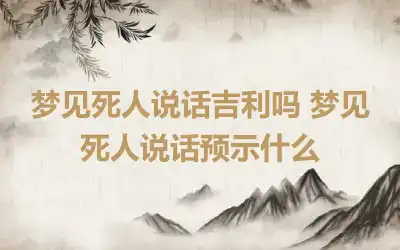 梦见死人说话吉利吗 梦见死人说话预示什么