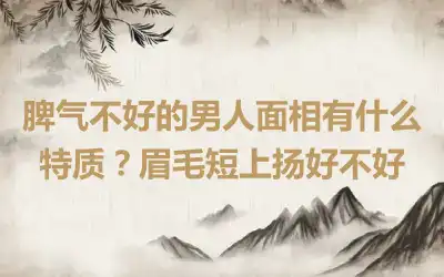 脾气不好的男人面相有什么特质？眉毛短上扬好不好