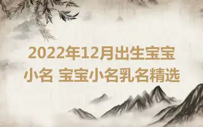 2022年12月出生宝宝小名 宝宝小名乳名精选