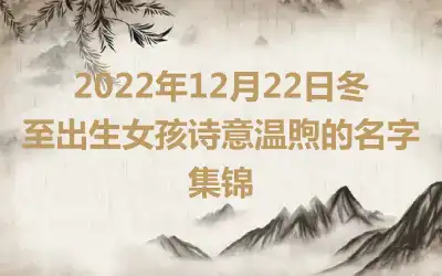 2022年12月22日冬至出生女孩诗意温煦的名字集锦