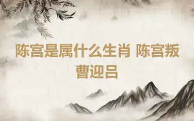 陈宫是属什么生肖 陈宫叛曹迎吕