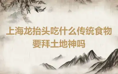 上海龙抬头吃什么传统食物 要拜土地神吗