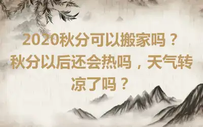 2020秋分可以搬家吗？秋分以后还会热吗，天气转凉了吗？