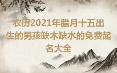 农历2021年腊月十五出生的男孩缺木缺水的免费起名大全