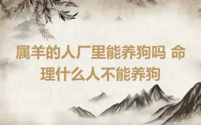 属羊的人厂里能养狗吗 命理什么人不能养狗