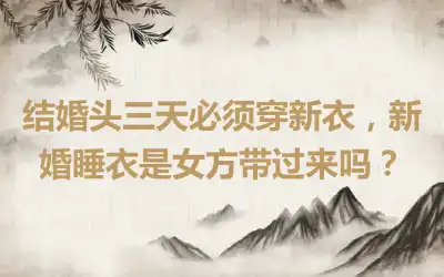 结婚头三天必须穿新衣，新婚睡衣是女方带过来吗？