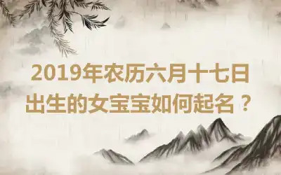 2019年农历六月十七日出生的女宝宝如何起名？