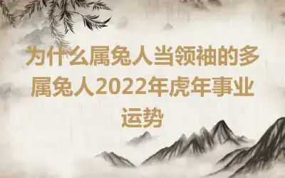 为什么属兔人当领袖的多 属兔人2022年虎年事业运势