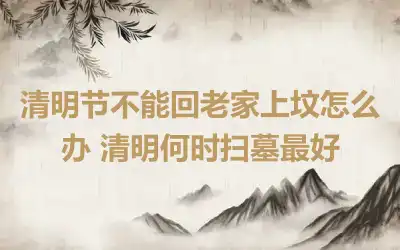 清明节不能回老家上坟怎么办 清明何时扫墓最好