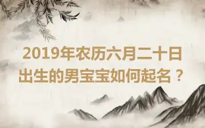 2019年农历六月二十日出生的男宝宝如何起名？