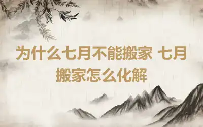 为什么七月不能搬家 七月搬家怎么化解