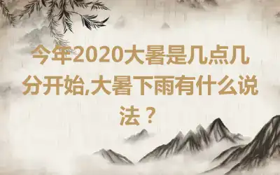 今年2020大暑是几点几分开始,大暑下雨有什么说法？