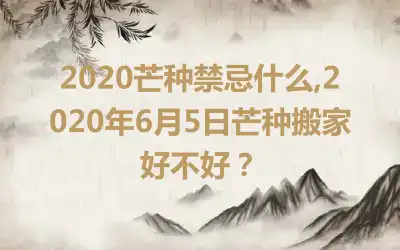 2020芒种禁忌什么,2020年6月5日芒种搬家好不好？