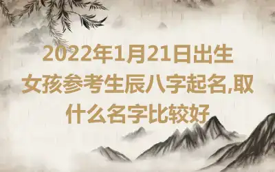 2022年1月21日出生女孩参考生辰八字起名,取什么名字比较好