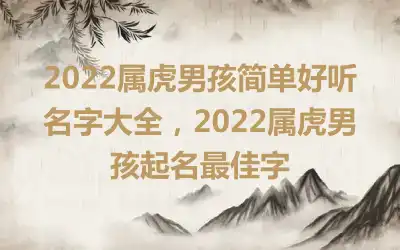 2022属虎男孩简单好听名字大全，2022属虎男孩起名最佳字