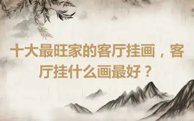 十大最旺家的客厅挂画，客厅挂什么画最好？