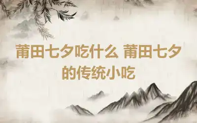 莆田七夕吃什么 莆田七夕的传统小吃