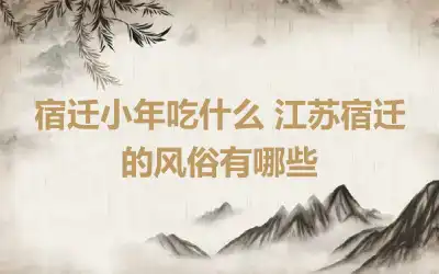 宿迁小年吃什么 江苏宿迁的风俗有哪些