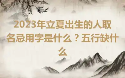 2023年立夏出生的人取名忌用字是什么？五行缺什么