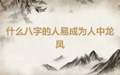 什么八字的人易成为人中龙凤