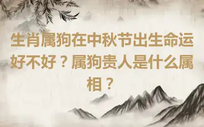 生肖属狗在中秋节出生命运好不好？属狗贵人是什么属相？