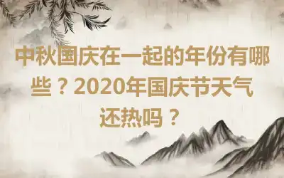 中秋国庆在一起的年份有哪些？2020年国庆节天气还热吗？