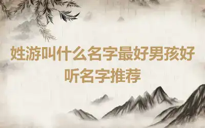 姓游叫什么名字最好男孩好听名字推荐