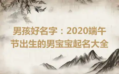 男孩好名字：2020端午节出生的男宝宝起名大全