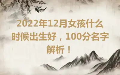 2022年12月女孩什么时候出生好，100分名字解析！