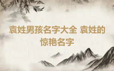 袁姓男孩名字大全 袁姓的惊艳名字