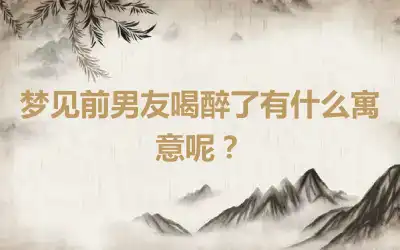 梦见前男友喝醉了有什么寓意呢？